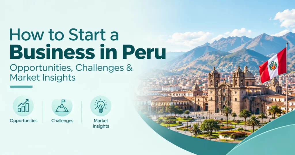 How to Start a Business in Peru: Opportunities, Challenges & Market Insights
